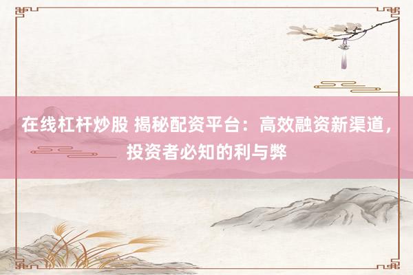 在线杠杆炒股 揭秘配资平台：高效融资新渠道，投资者必知的利与弊