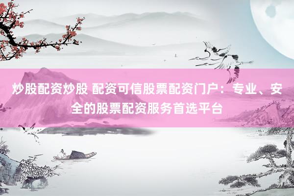 炒股配资炒股 配资可信股票配资门户：专业、安全的股票配资服务首选平台