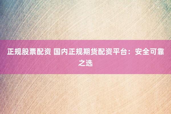 正规股票配资 国内正规期货配资平台：安全可靠之选