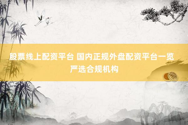 股票线上配资平台 国内正规外盘配资平台一览  严选合规机构