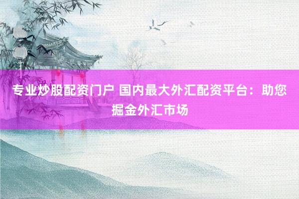 专业炒股配资门户 国内最大外汇配资平台：助您掘金外汇市场
