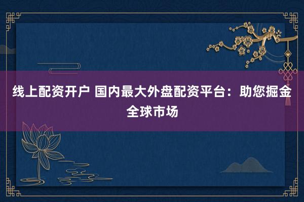 线上配资开户 国内最大外盘配资平台：助您掘金全球市场