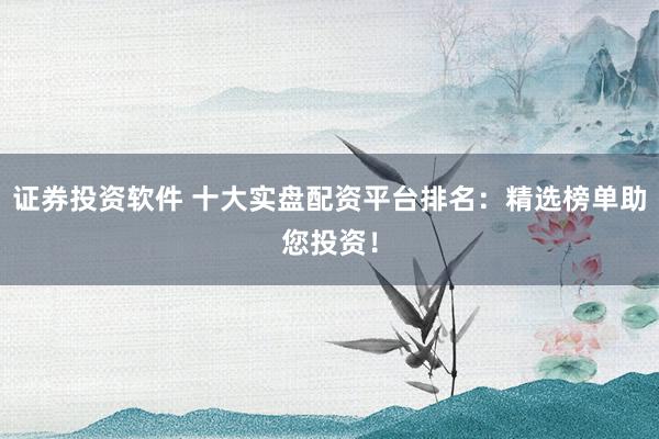 证券投资软件 十大实盘配资平台排名：精选榜单助您投资！