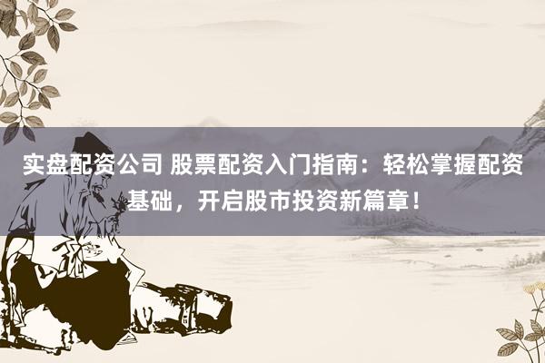 实盘配资公司 股票配资入门指南：轻松掌握配资基础，开启股市投资新篇章！