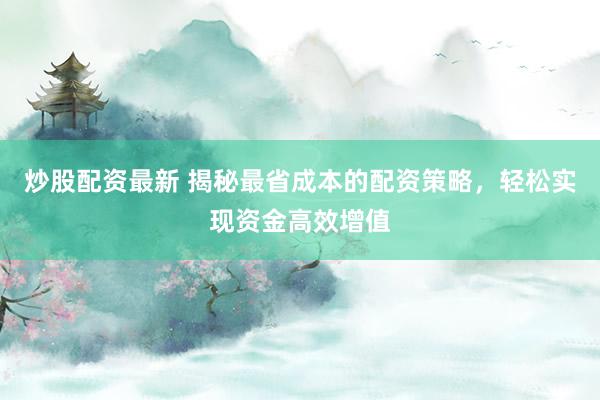 炒股配资最新 揭秘最省成本的配资策略，轻松实现资金高效增值