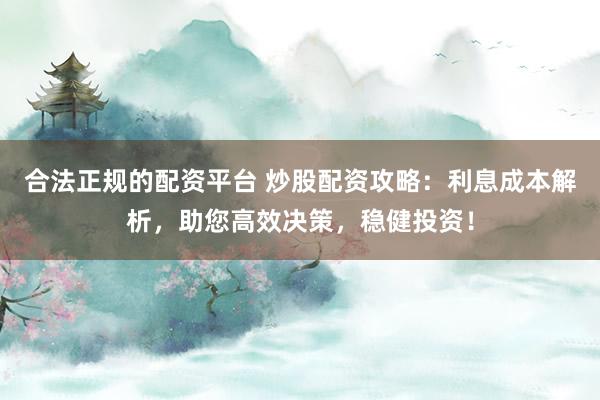 合法正规的配资平台 炒股配资攻略：利息成本解析，助您高效决策，稳健投资！