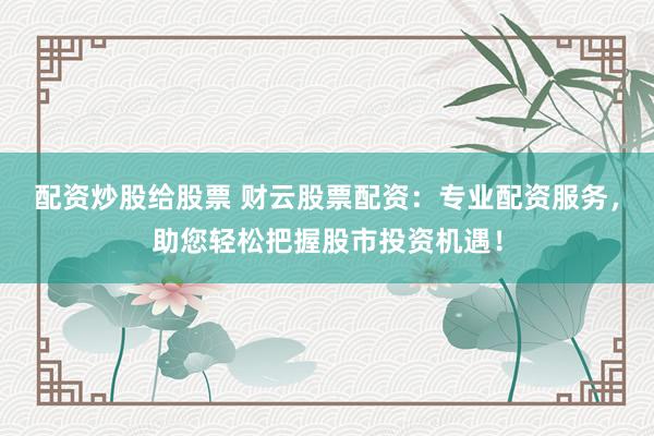 配资炒股给股票 财云股票配资：专业配资服务，助您轻松把握股市投资机遇！