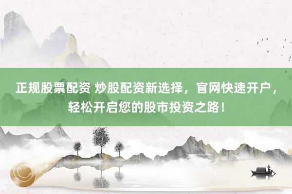 正规股票配资 炒股配资新选择，官网快速开户，轻松开启您的股市投资之路！