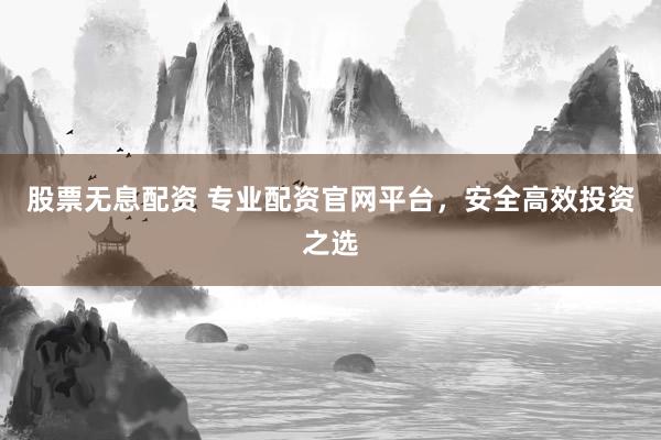 股票无息配资 专业配资官网平台，安全高效投资之选