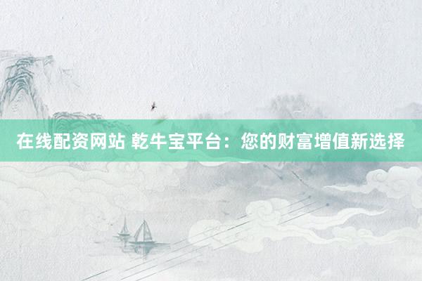 在线配资网站 乾牛宝平台：您的财富增值新选择