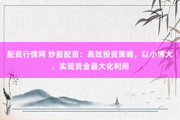 配资行情网 炒股配资：高效投资策略，以小博大，实现资金最大化利用