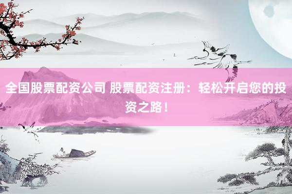 全国股票配资公司 股票配资注册：轻松开启您的投资之路！
