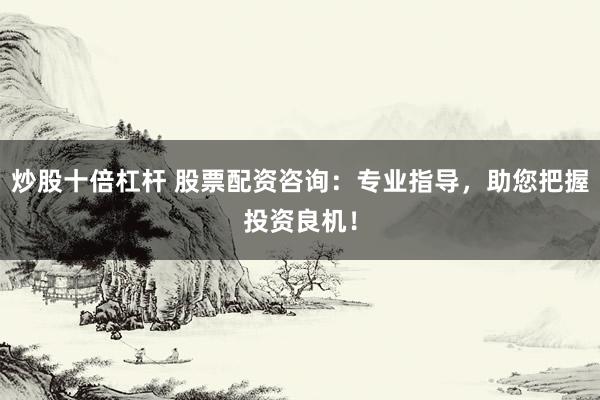 炒股十倍杠杆 股票配资咨询：专业指导，助您把握投资良机！
