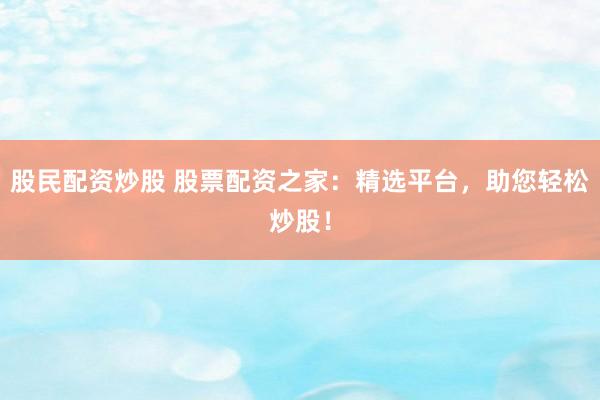 股民配资炒股 股票配资之家：精选平台，助您轻松炒股！