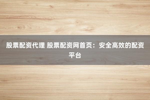股票配资代理 股票配资网首页：安全高效的配资平台