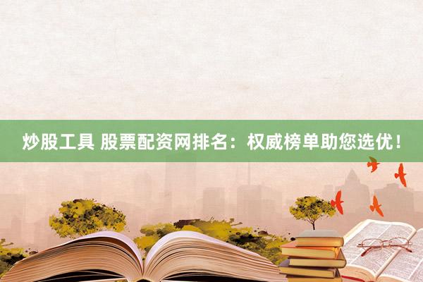 炒股工具 股票配资网排名：权威榜单助您选优！
