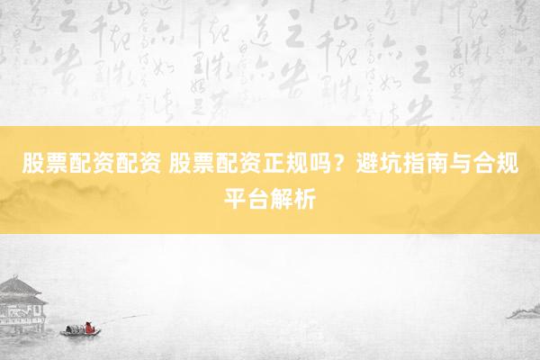 股票配资配资 股票配资正规吗？避坑指南与合规平台解析