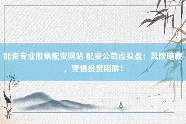 配资专业股票配资网站 配资公司虚拟盘：风险暗藏，警惕投资陷阱！
