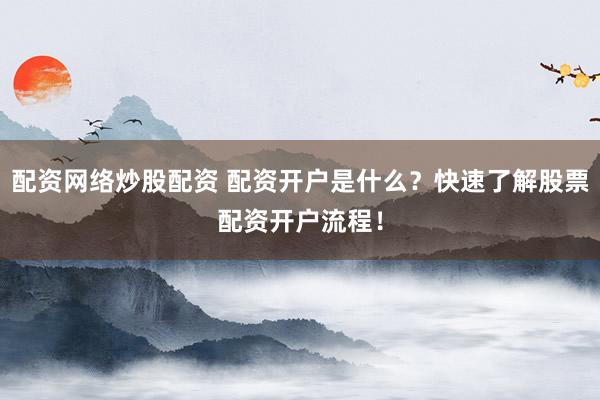 配资网络炒股配资 配资开户是什么？快速了解股票配资开户流程！