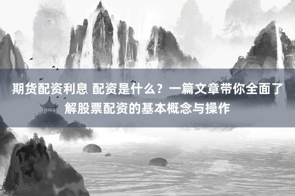 期货配资利息 配资是什么？一篇文章带你全面了解股票配资的基本概念与操作