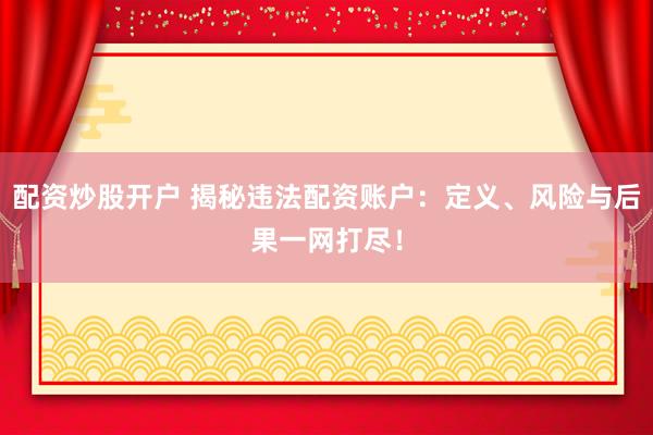 配资炒股开户 揭秘违法配资账户：定义、风险与后果一网打尽！