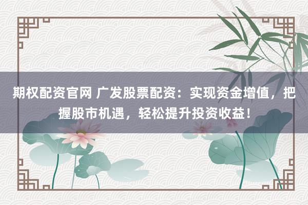 期权配资官网 广发股票配资：实现资金增值，把握股市机遇，轻松提升投资收益！