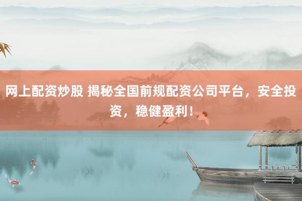 网上配资炒股 揭秘全国前规配资公司平台，安全投资，稳健盈利！