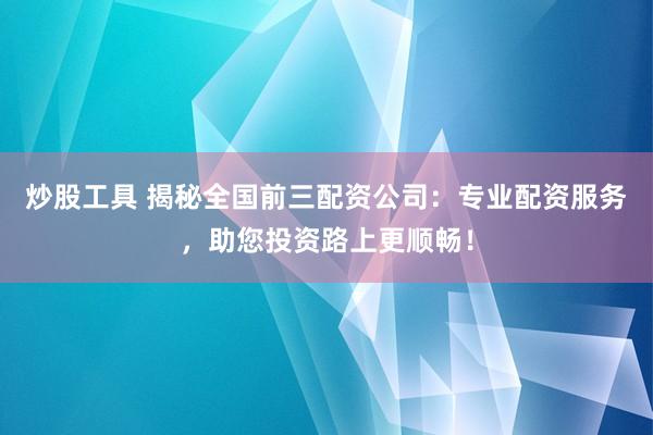 炒股工具 揭秘全国前三配资公司：专业配资服务，助您投资路上更顺畅！