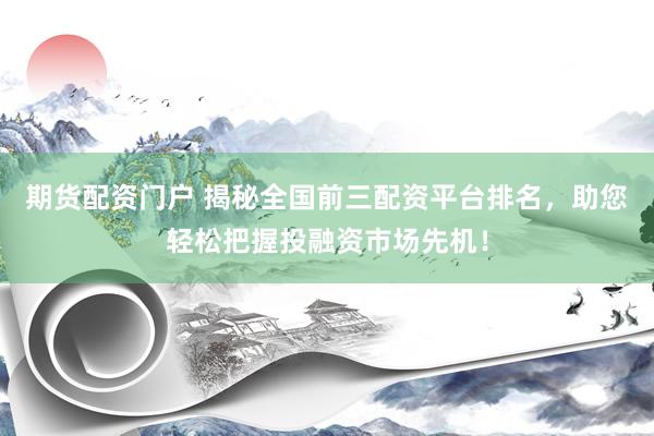 期货配资门户 揭秘全国前三配资平台排名，助您轻松把握投融资市场先机！