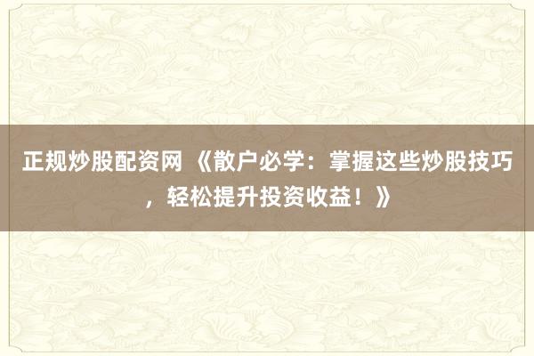 正规炒股配资网 《散户必学：掌握这些炒股技巧，轻松提升投资收益！》