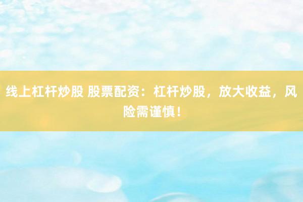 线上杠杆炒股 股票配资：杠杆炒股，放大收益，风险需谨慎！