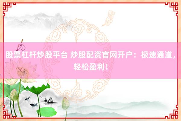 股票杠杆炒股平台 炒股配资官网开户：极速通道，轻松盈利！