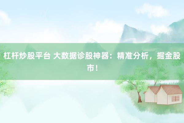 杠杆炒股平台 大数据诊股神器：精准分析，掘金股市！
