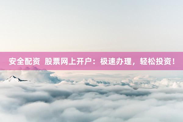 安全配资  股票网上开户：极速办理，轻松投资！