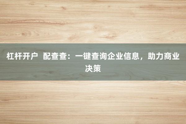 杠杆开户  配查查：一键查询企业信息，助力商业决策