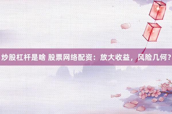 炒股杠杆是啥 股票网络配资：放大收益，风险几何？