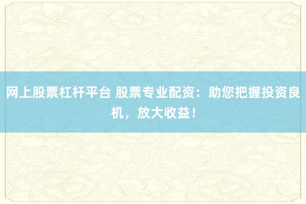 网上股票杠杆平台 股票专业配资：助您把握投资良机，放大收益！