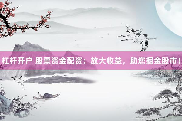 杠杆开户 股票资金配资：放大收益，助您掘金股市！