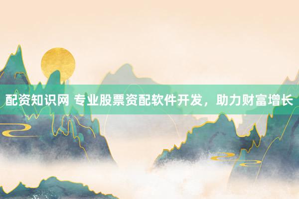 配资知识网 专业股票资配软件开发，助力财富增长