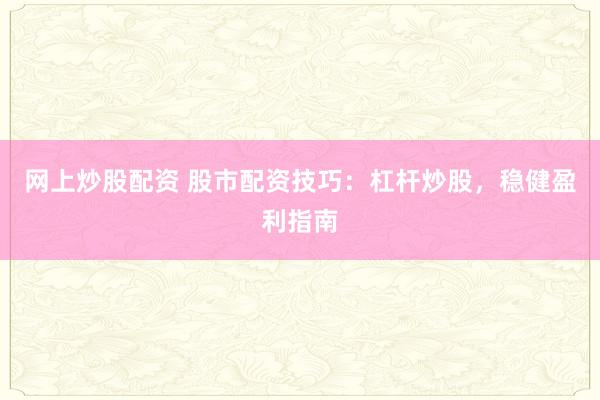 网上炒股配资 股市配资技巧：杠杆炒股，稳健盈利指南