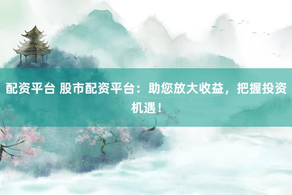 配资平台 股市配资平台：助您放大收益，把握投资机遇！