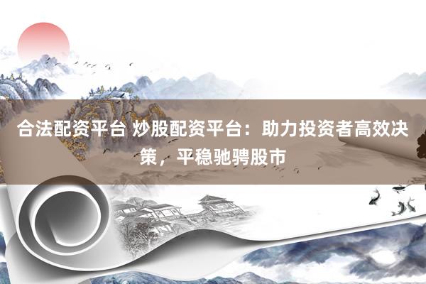 合法配资平台 炒股配资平台：助力投资者高效决策，平稳驰骋股市