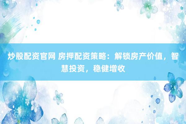 炒股配资官网 房押配资策略：解锁房产价值，智慧投资，稳健增收