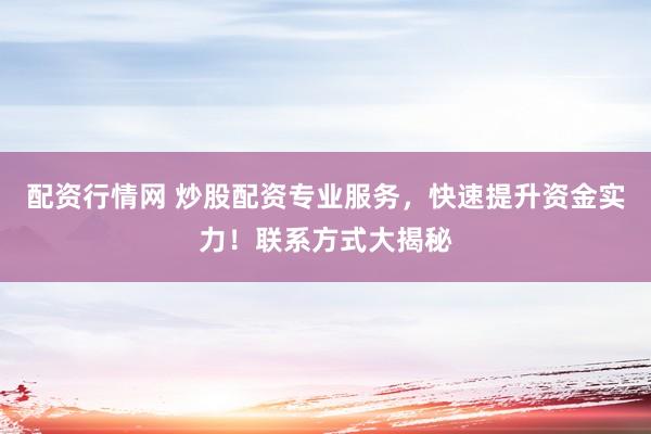 配资行情网 炒股配资专业服务，快速提升资金实力！联系方式大揭秘