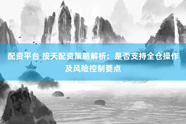 配资平台 按天配资策略解析：是否支持全仓操作及风险控制要点