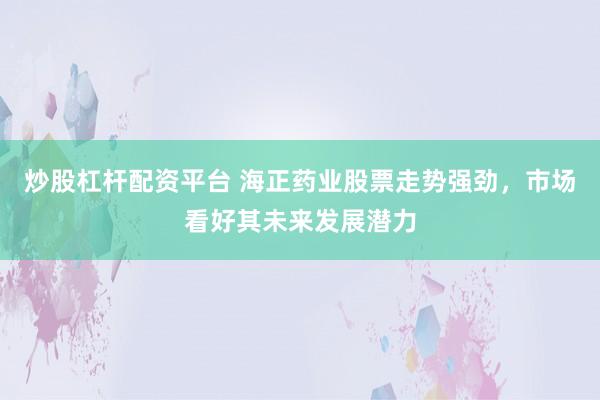 炒股杠杆配资平台 海正药业股票走势强劲，市场看好其未来发展潜力