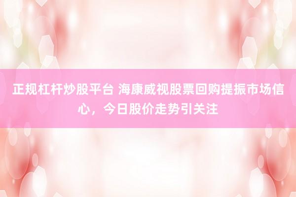 正规杠杆炒股平台 海康威视股票回购提振市场信心，今日股价走势引关注