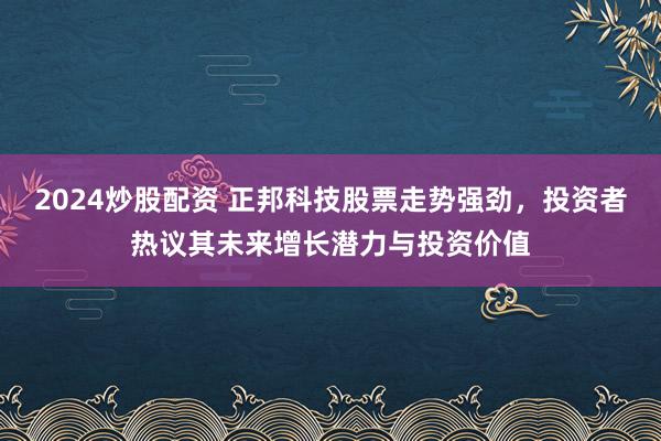 2024炒股配资 正邦科技股票走势强劲，投资者热议其未来增长潜力与投资价值