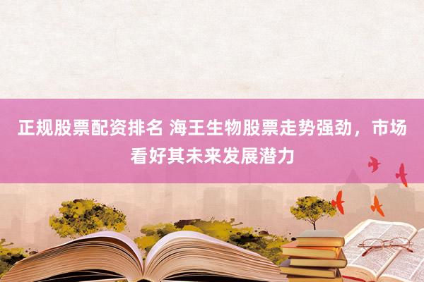 正规股票配资排名 海王生物股票走势强劲，市场看好其未来发展潜力