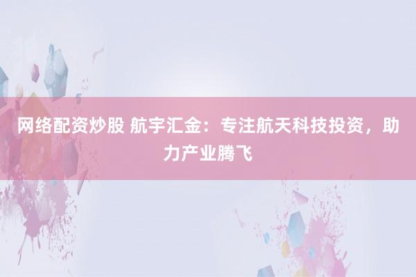网络配资炒股 航宇汇金：专注航天科技投资，助力产业腾飞